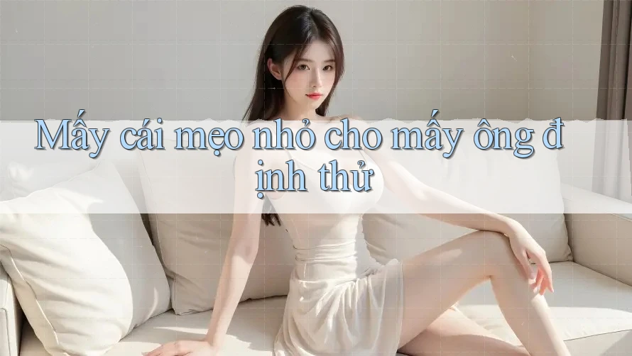 Mấy cái mẹo nhỏ cho mấy ông định thử