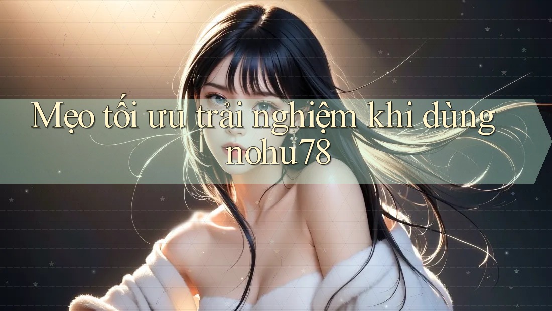 Mẹo tối ưu trải nghiệm khi dùng nohu78