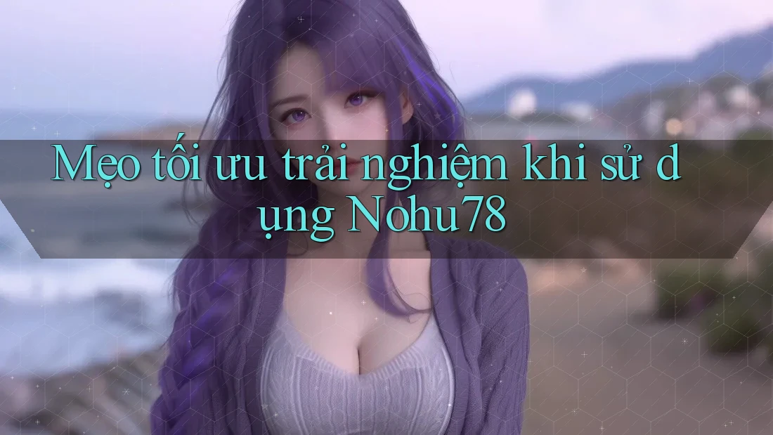 Mẹo tối ưu trải nghiệm khi sử dụng Nohu78