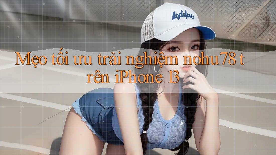 Mẹo tối ưu trải nghiệm nohu78 trên iPhone 13