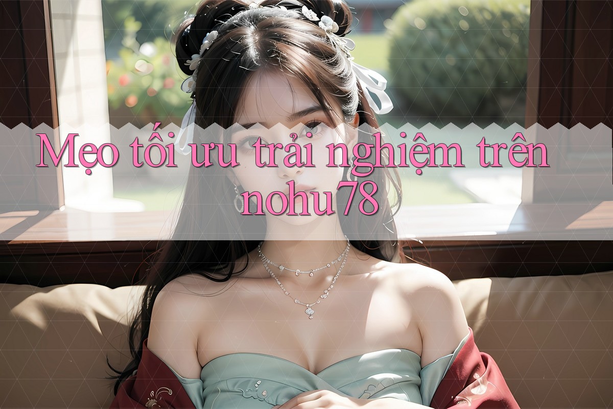 Mẹo tối ưu trải nghiệm trên nohu78