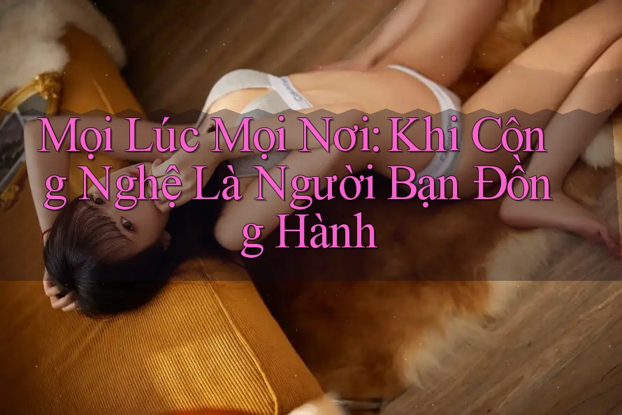 Mọi Lúc Mọi Nơi: Khi Công Nghệ Là Người Bạn Đồng Hành Mọi Lúc Mọi Nơi: Khi Công Nghệ Là Người Bạn Đồng Hành