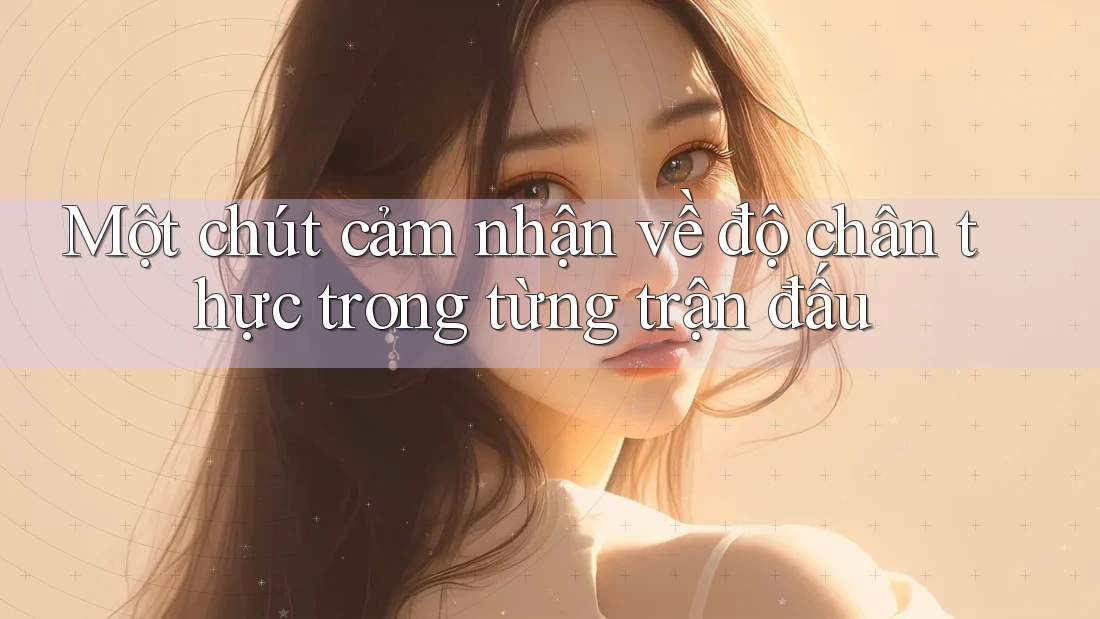 Một chút cảm nhận về độ chân thực trong từng trận đấu Một chút cảm nhận về độ chân thực trong từng trận đấu
