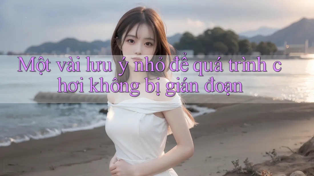 Một vài lưu ý nhỏ để quá trình chơi không bị gián đoạn