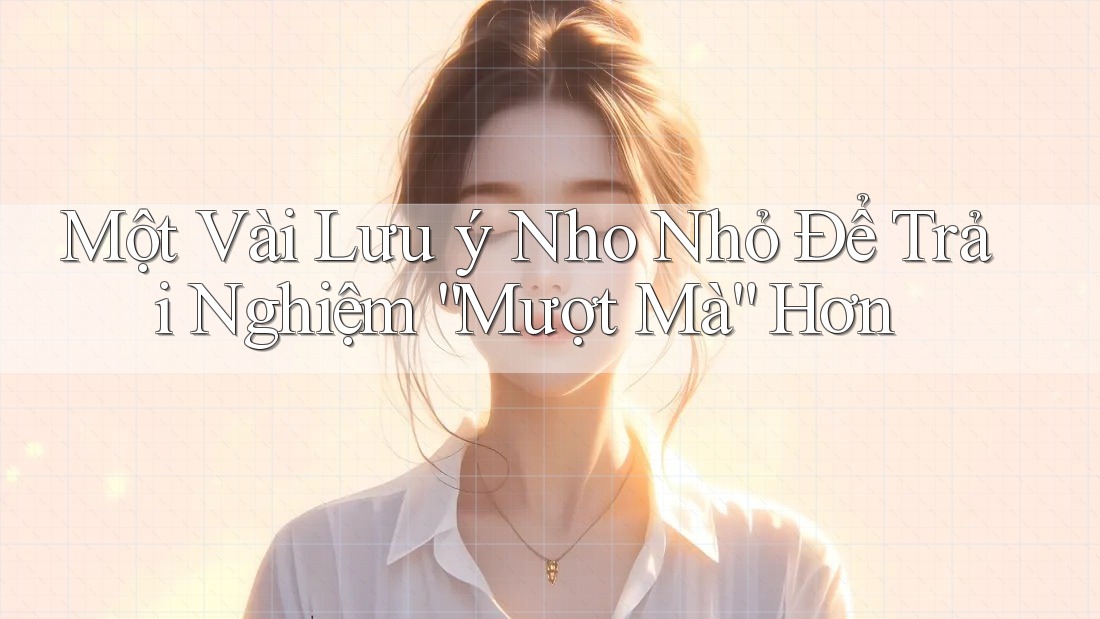 Một Vài Lưu ý Nho Nhỏ Để Trải Nghiệm Mượt Mà Hơn Một Vài Lưu ý Nho Nhỏ Để Trải Nghiệm Mượt Mà Hơn