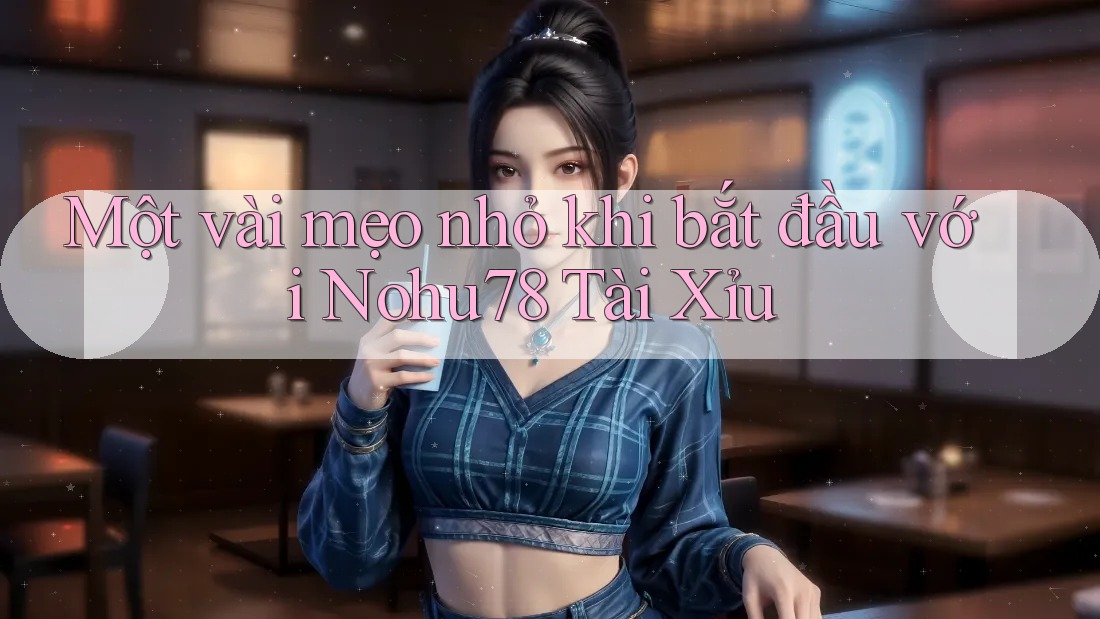Một vài mẹo nhỏ khi bắt đầu với Nohu78 Tài Xỉu