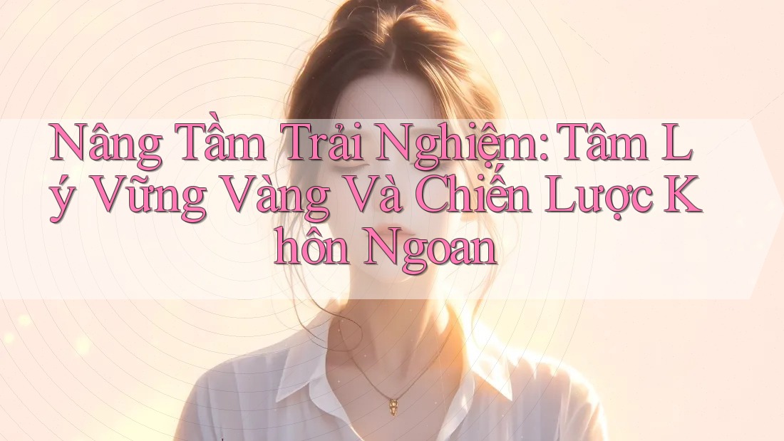 Nâng Tầm Trải Nghiệm: Tâm Lý Vững Vàng Và Chiến Lược Khôn Ngoan