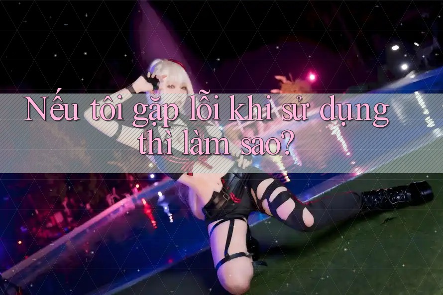 Nếu tôi gặp lỗi khi sử dụng thì làm sao?