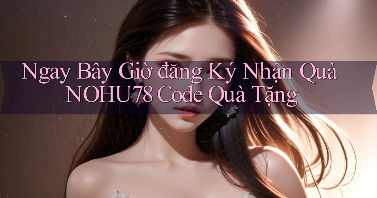 ngay bây giờ đăng ký nhận quà nohu78 code quà tặng
