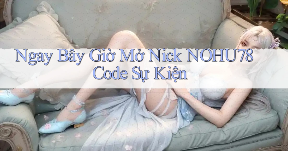 ngay bây giờ mở nick nohu78 code sự kiện