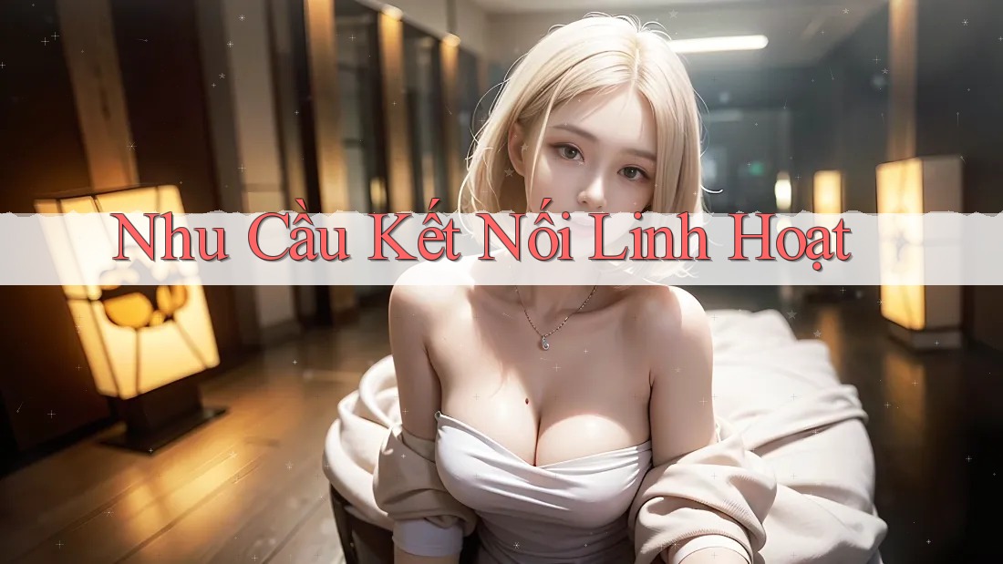 Nhu Cầu Kết Nối Linh Hoạt Nhu Cầu Kết Nối Linh Hoạt