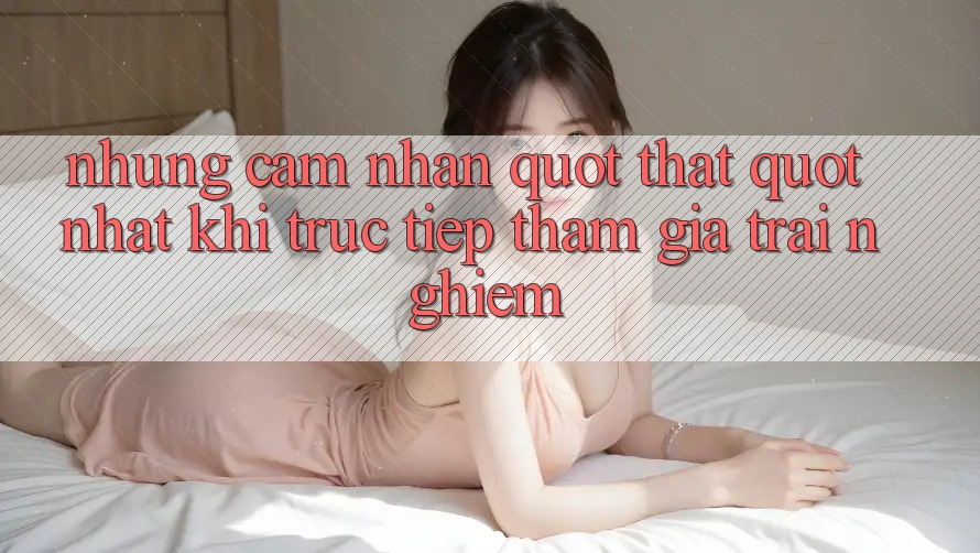 Những cảm nhận " thật" nhất khi trực tiếp tham gia trải nghiệm