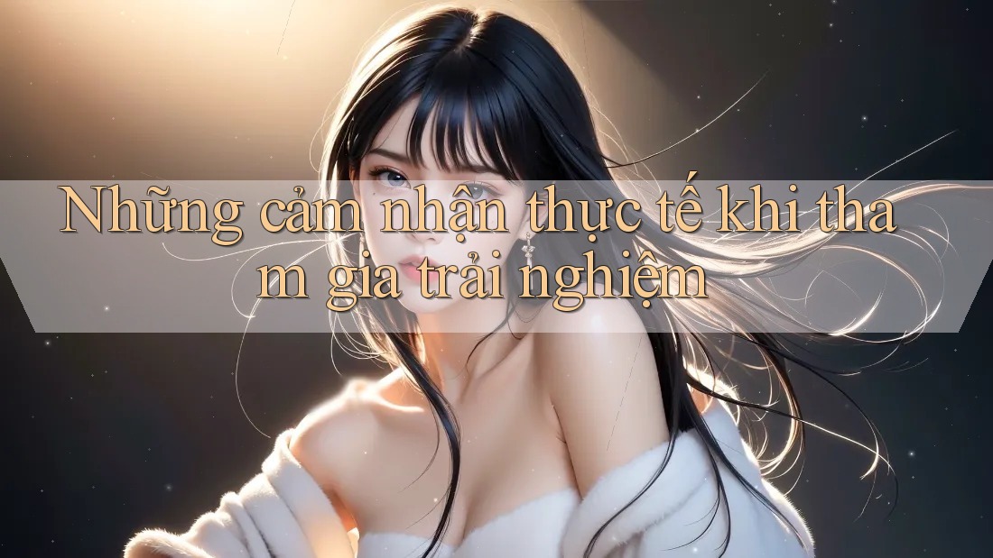 Những cảm nhận thực tế khi tham gia trải nghiệm