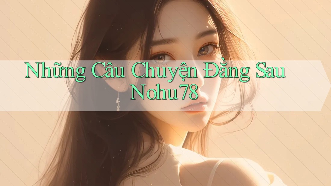 Những Câu Chuyện Đằng Sau Nohu78