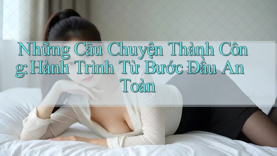 Những Câu Chuyện Thành Công: Hành Trình Từ Bước Đầu An Toàn