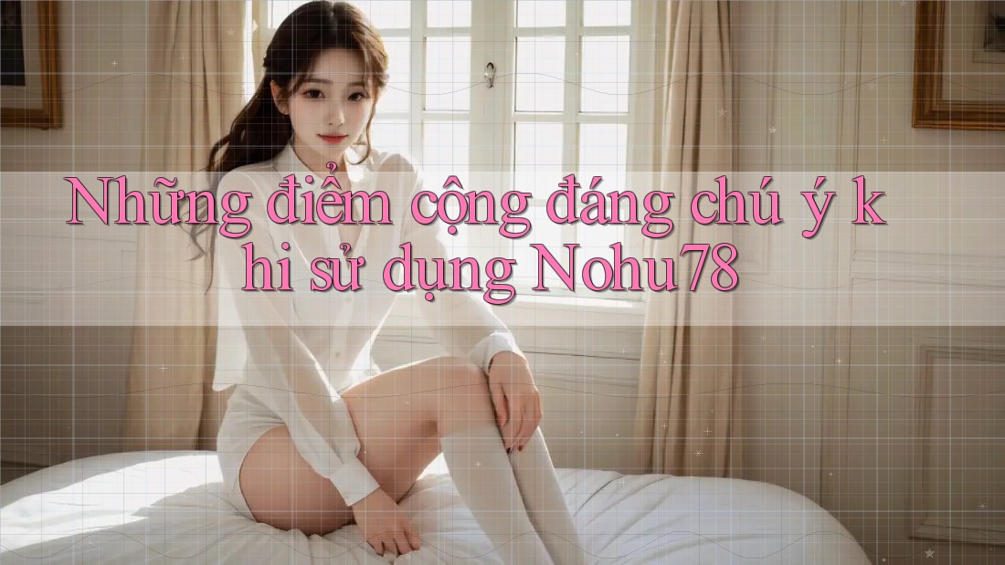 Những điểm cộng đáng chú ý khi sử dụng Nohu78