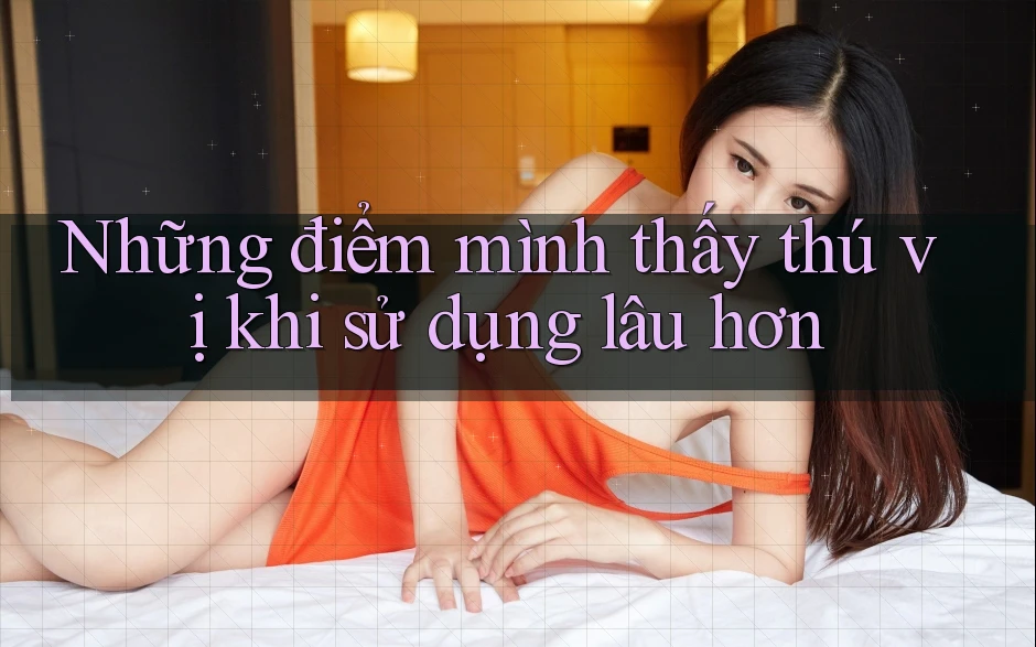 Những điểm mình thấy thú vị khi sử dụng lâu hơn