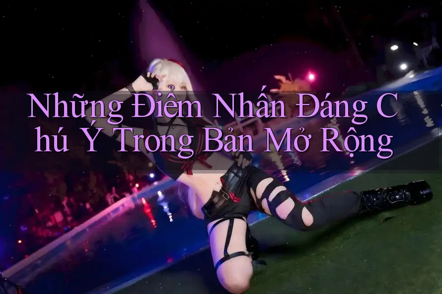 Những Điểm Nhấn Đáng Chú Ý Trong Bản Mở Rộng