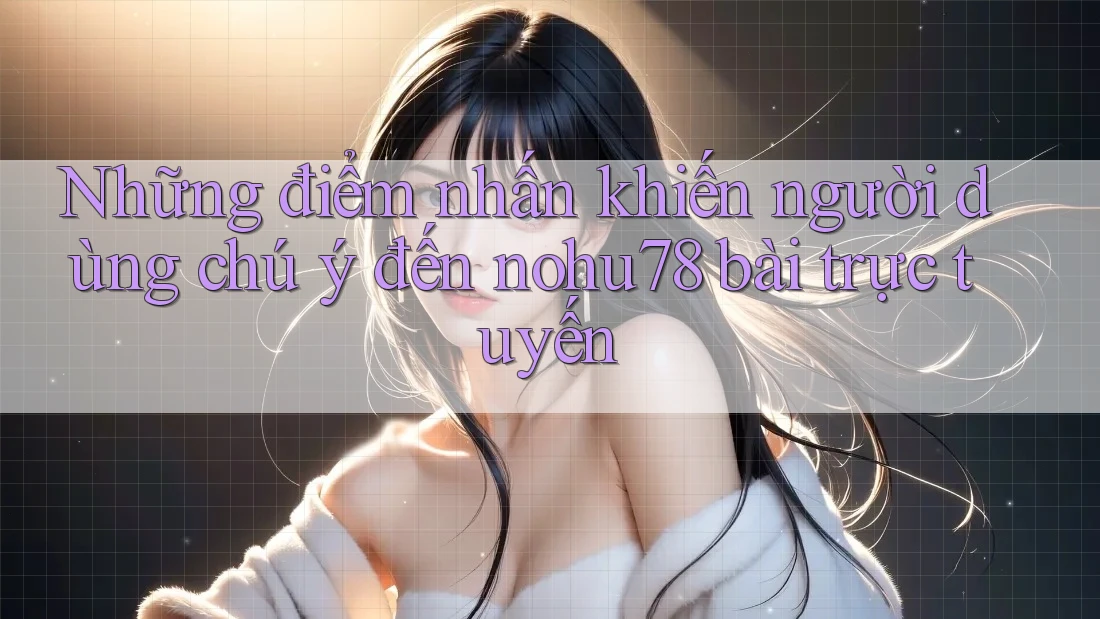 Những điểm nhấn khiến người dùng chú ý đến nohu78 bài trực tuyến