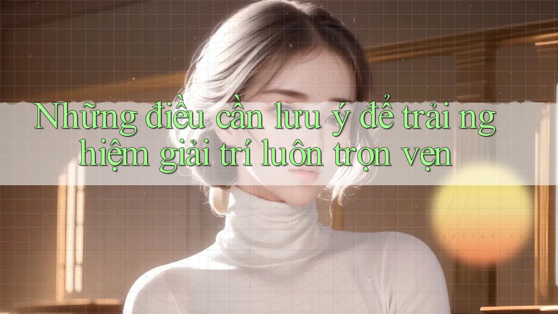 Những điều cần lưu ý để trải nghiệm giải trí luôn trọn vẹn