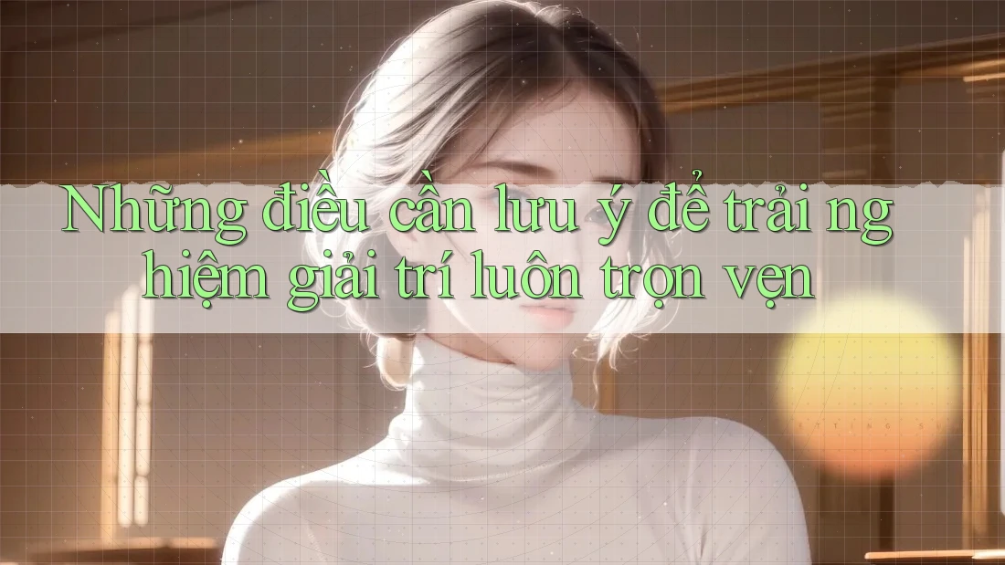 Những điều cần lưu ý để trải nghiệm giải trí luôn trọn vẹn