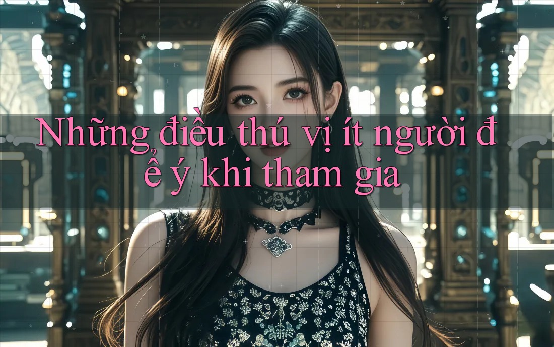 Những điều thú vị ít người để ý khi tham gia Những điều thú vị ít người để ý khi tham gia