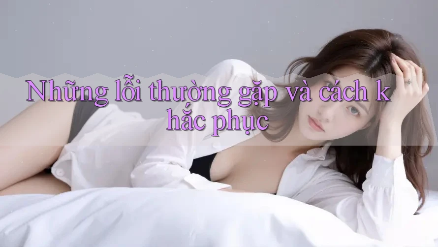 Những Lỗi Thường Gặp Và Cách Khắc Phục Những Lỗi Thường Gặp Và Cách Khắc Phục