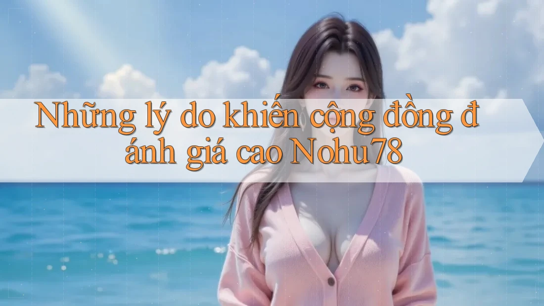 Những lý do khiến cộng đồng đánh giá cao Nohu78