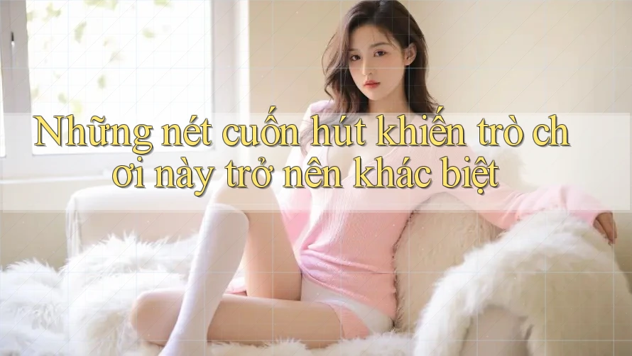 Những nét cuốn hút khiến trò chơi này trở nên khác biệt Những nét cuốn hút khiến trò chơi này trở nên khác biệt