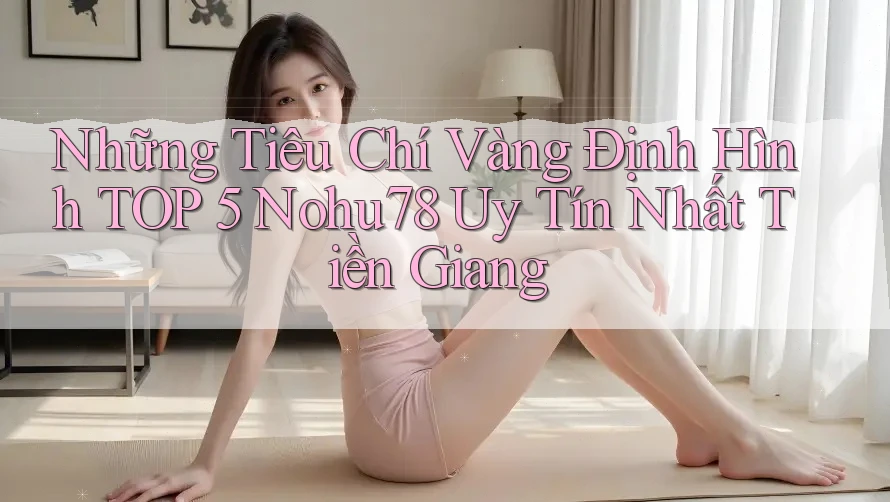 Những Tiêu Chí Vàng Định Hình TOP 5 Nohu78 Uy Tín Nhất Tiền Giang Những Tiêu Chí Vàng Định Hình TOP 5 Nohu78 Uy Tín Nhất Tiền Giang