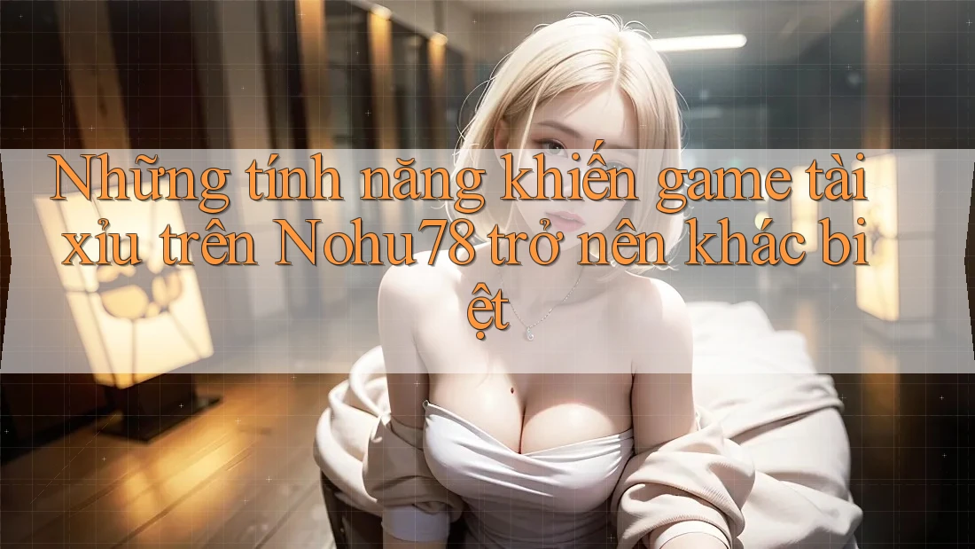 Những tính năng khiến game tài xỉu trên Nohu78 trở nên khác biệt Những tính năng khiến game tài xỉu trên Nohu78 trở nên khác biệt