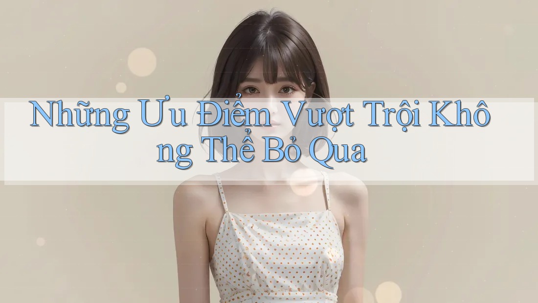 Những ưu điểm vượt trội không thể bỏ qua Những ưu điểm vượt trội không thể bỏ qua