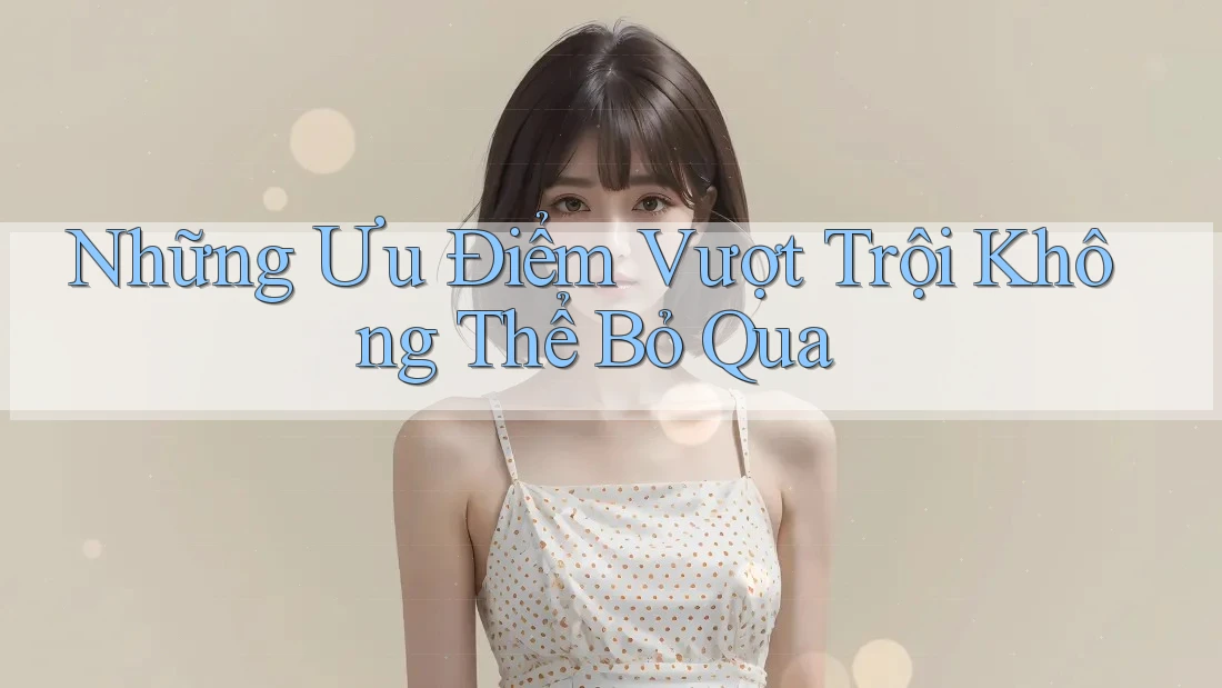 Những ưu điểm vượt trội không thể bỏ qua
