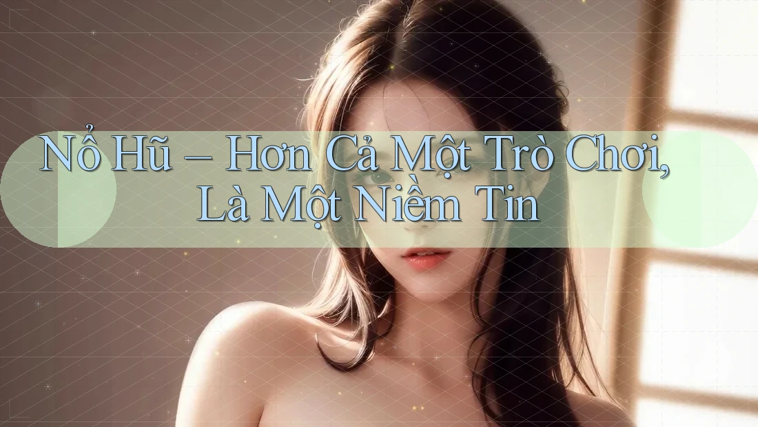 Nổ Hũ – Hơn Cả Một Trò Chơi, Là Một Niềm Tin