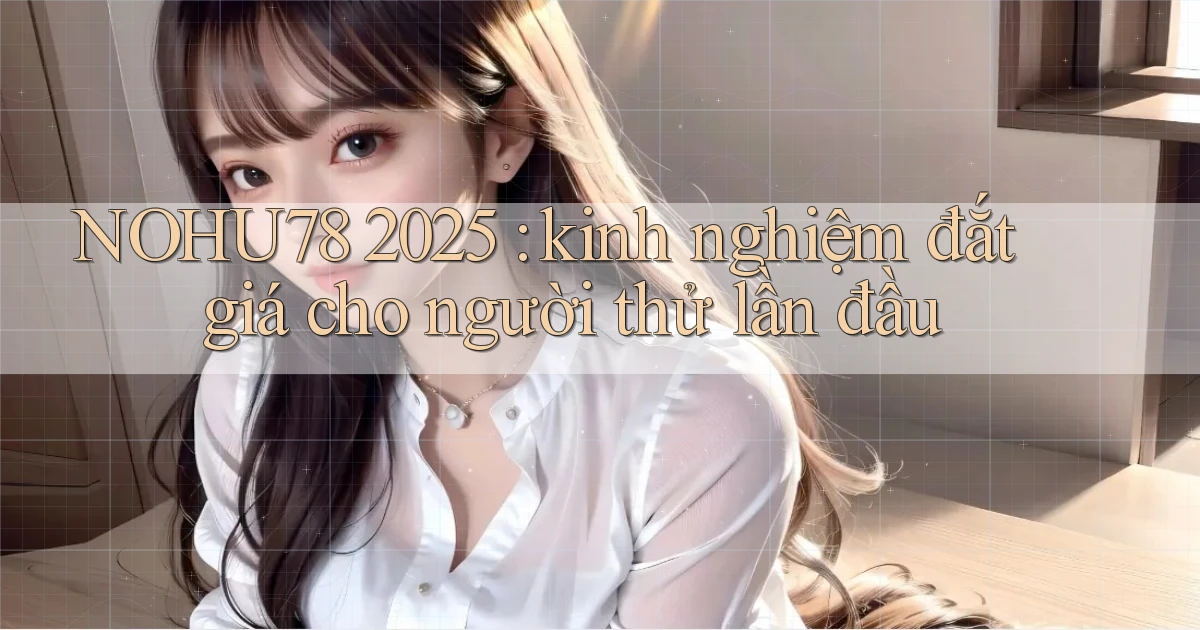 NOHU78 2025 kinh nghiệm đắt giá cho người thử lần đầu