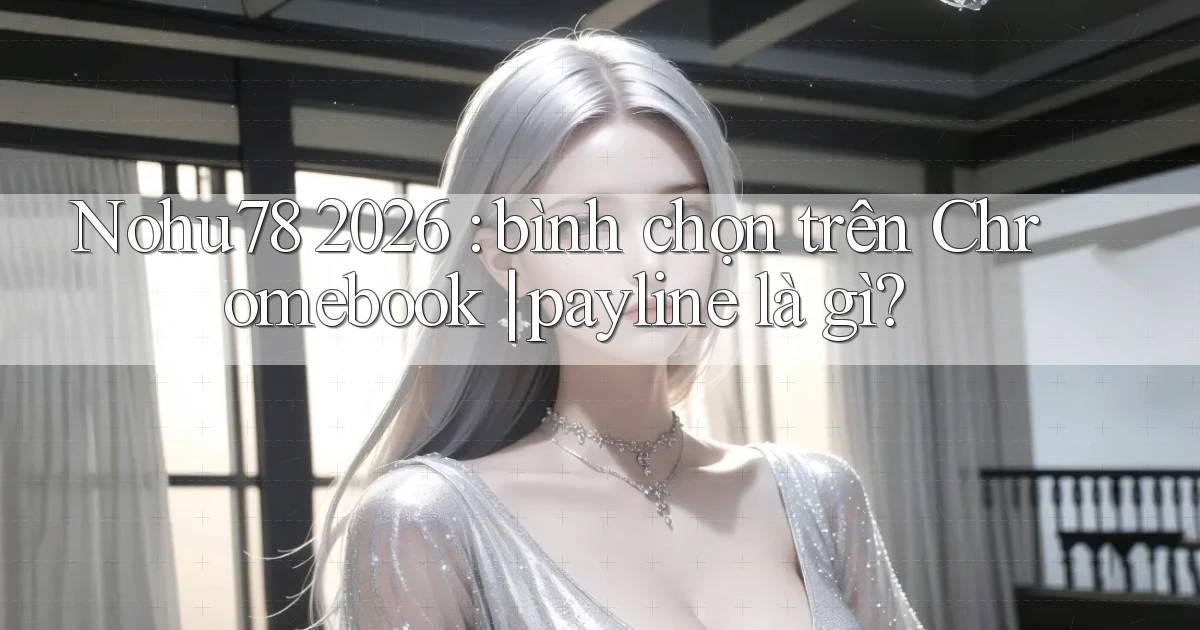 Nohu78 2026 bình chọn trên Chromebook payline là gì