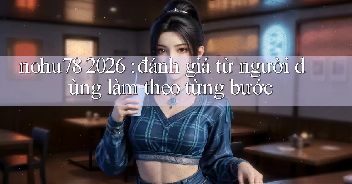 nohu78 2026 đánh giá từ người dùng làm theo từng bước