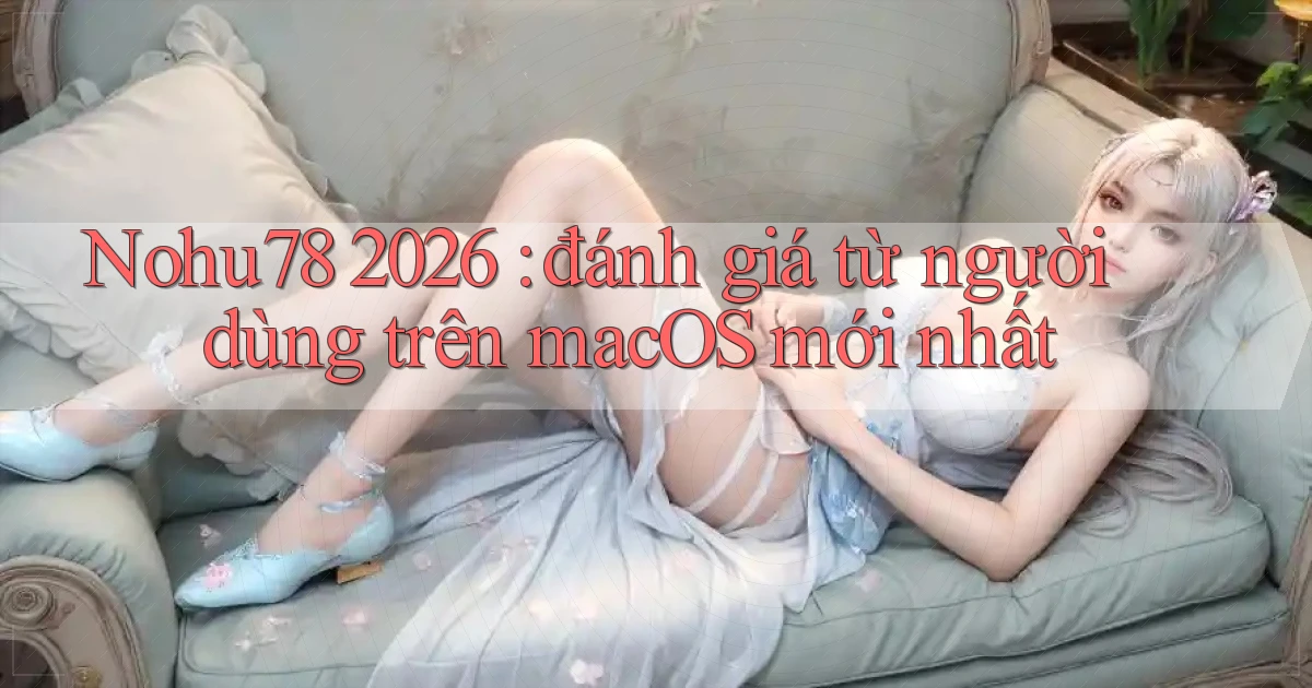 Nohu78 2026 đánh giá từ người dùng trên macOS mới nhất