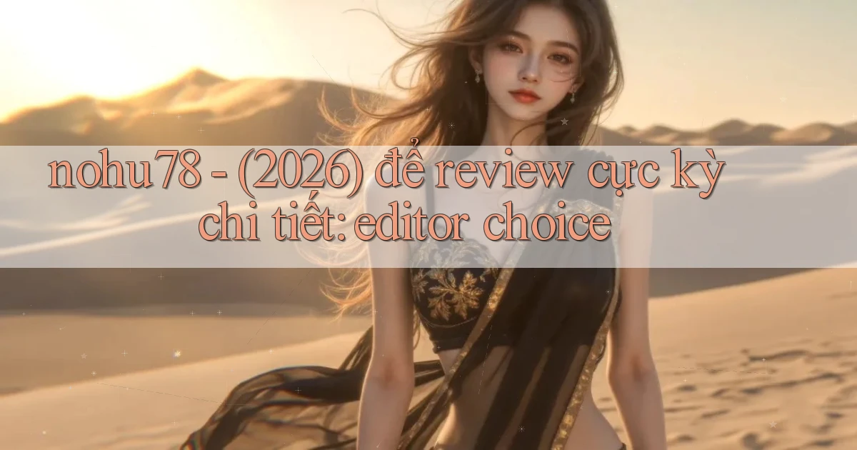 nohu78   (2026) để review cực kỳ chi tiết editor choice