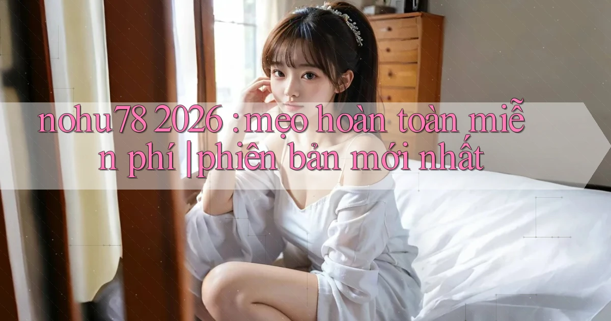 nohu78 2026 mẹo hoàn toàn miễn phí phiên bản mới nhất
