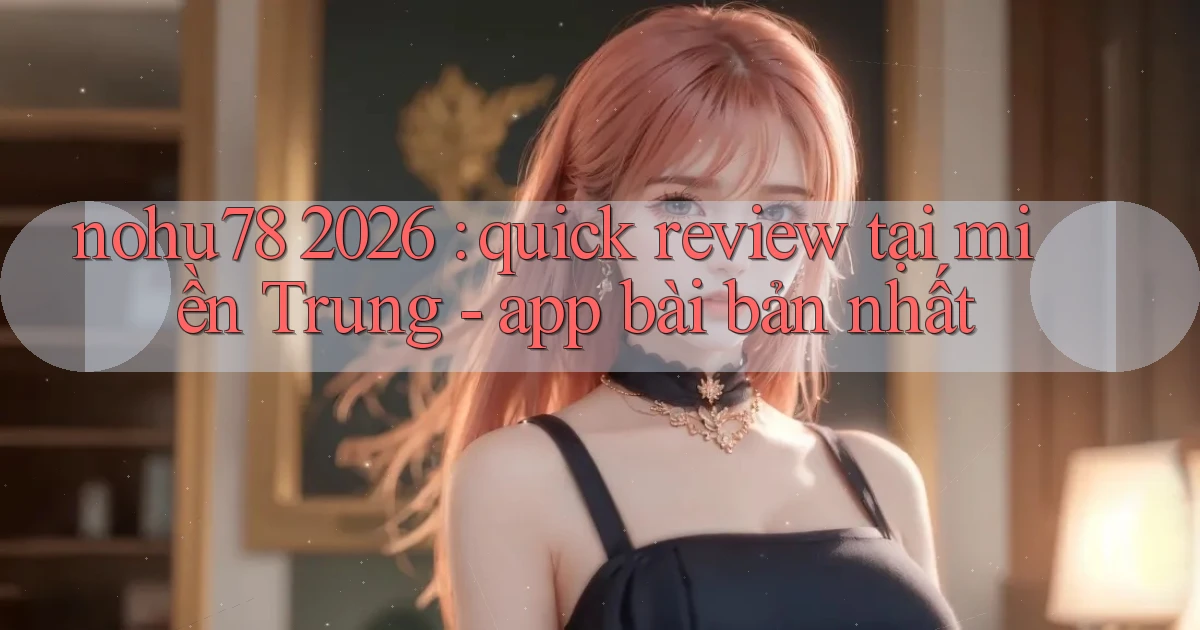 nohu78 2026 quick review tại miền Trung   app bài bản nhất