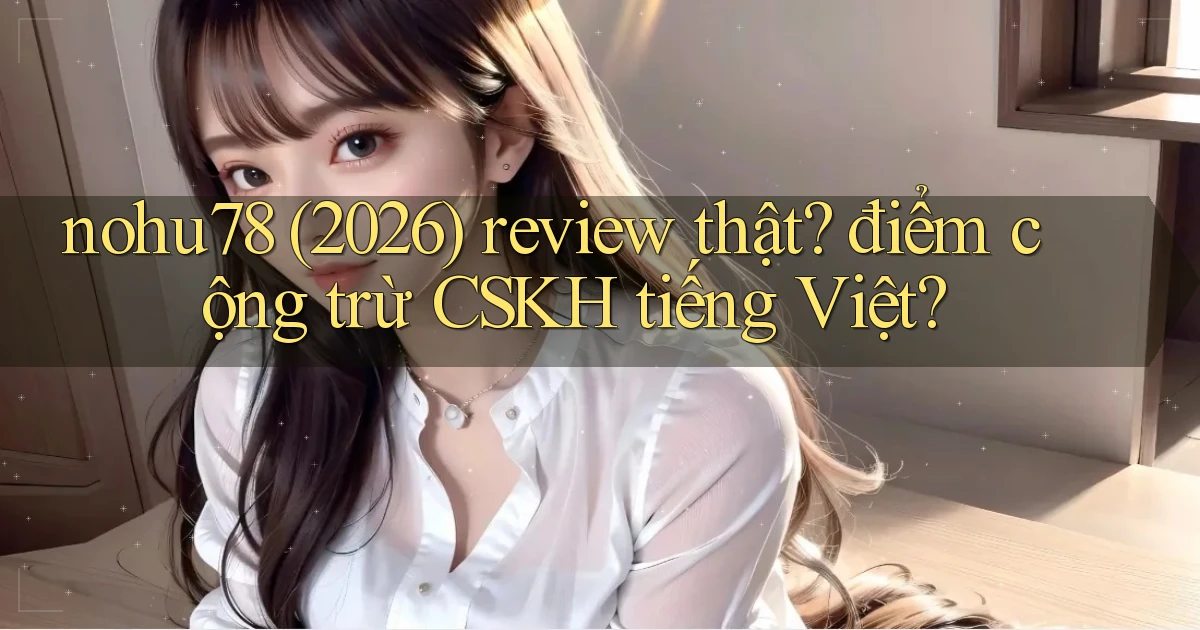 nohu78 (2026) review thật điểm cộng trừ CSKH tiếng Việt