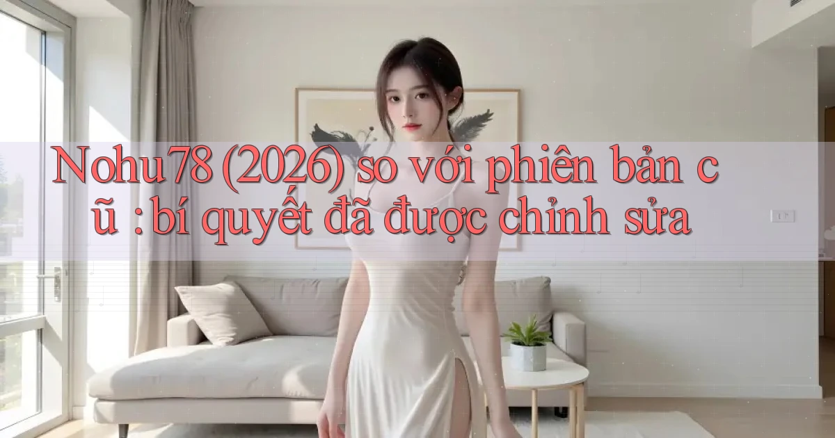 Nohu78 (2026) so với phiên bản cũ bí quyết đã được chỉnh sửa