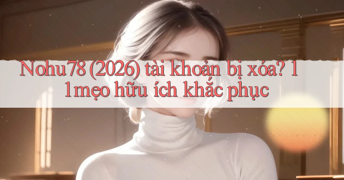 Nohu78 (2026) tài khoản bị xóa 11 mẹo hữu ích khắc phục