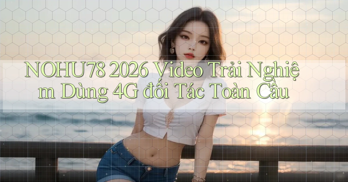 Nohu78 2026 video trải nghiệm dùng 4G đối tác toàn cầu