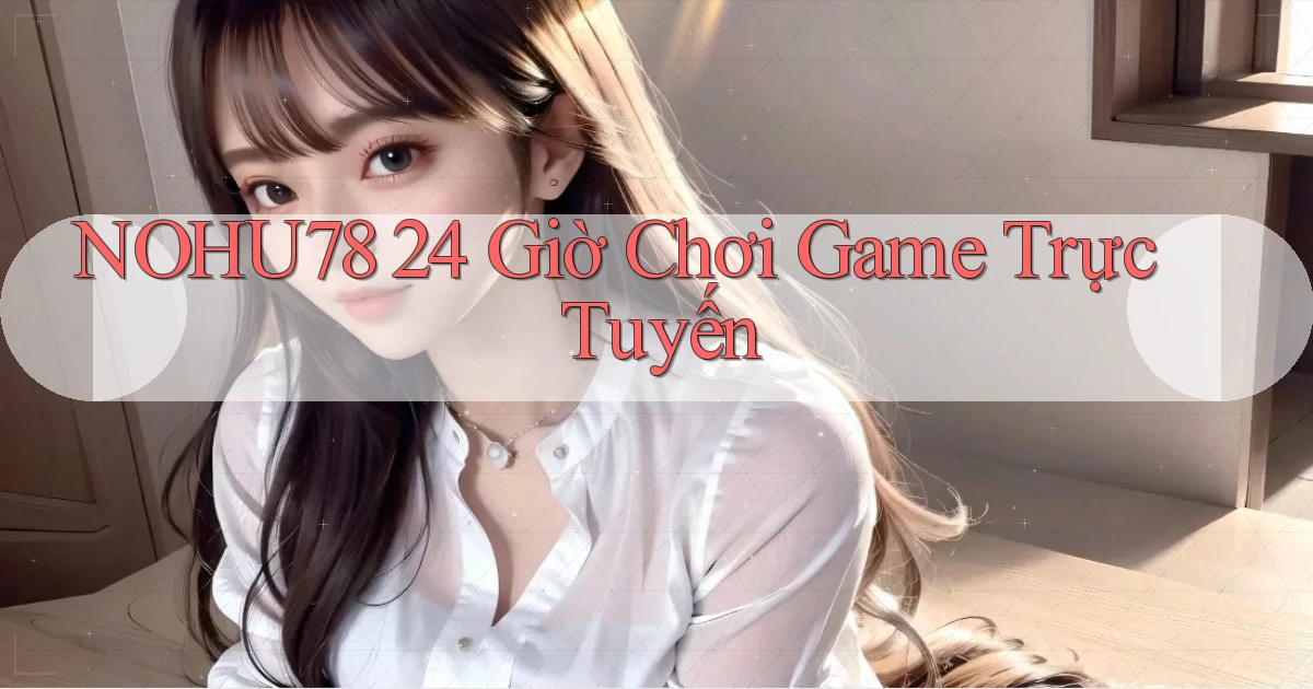 nohu78 24 giờ chơi game trực tuyến