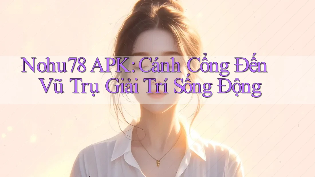 Nohu78 APK: Cánh Cổng Đến Vũ Trụ Giải Trí Sống Động