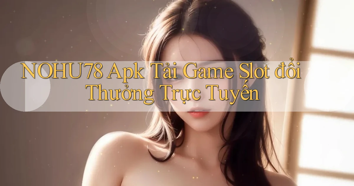 nohu78  apk tải game slot đổi thưởng trực tuyến