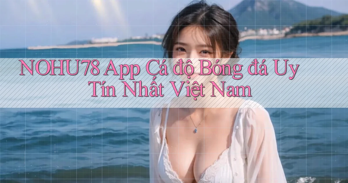 nohu78 app cá độ bóng đá uy tín nhất việt nam