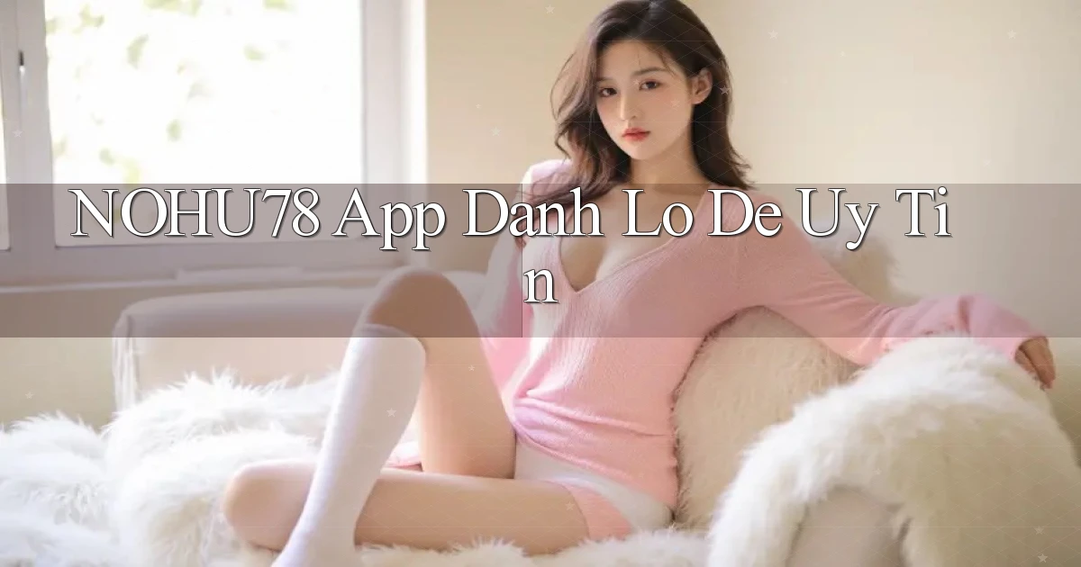 nohu78 app đánh lô de uy tín